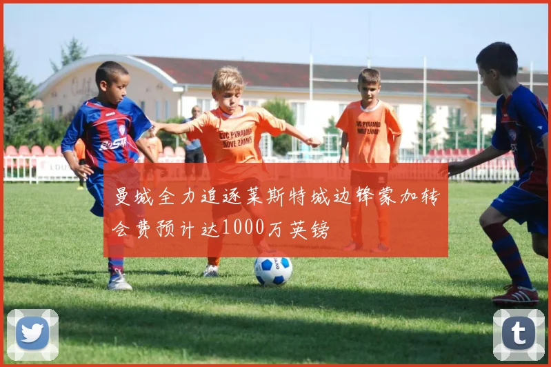 曼城全力追逐莱斯特城边锋蒙加转会费预计达1000万英镑