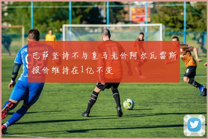 巴萨坚持不与皇马竞价阿尔瓦雷斯报价维持在1亿不变