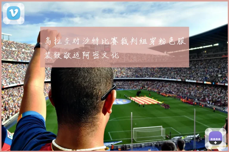 乌拉圭对沙特比赛裁判组穿粉色服装致敬迈阿密文化