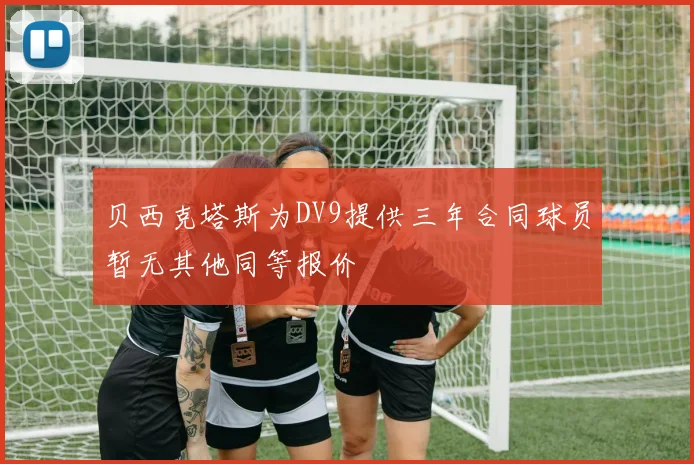 贝西克塔斯为DV9提供三年合同球员暂无其他同等报价