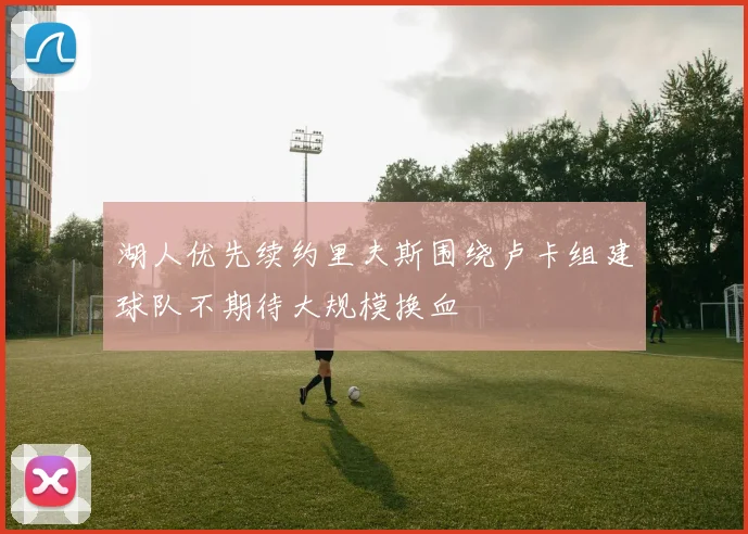 湖人优先续约里夫斯围绕卢卡组建球队不期待大规模换血