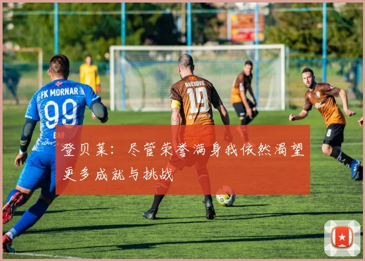 登贝莱：尽管荣誉满身我依然渴望更多成就与挑战
