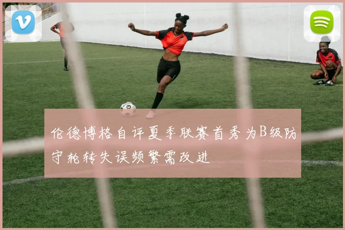 伦德博格自评夏季联赛首秀为B级防守轮转失误频繁需改进