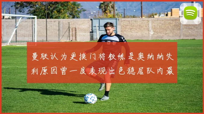曼联认为更换门将教练是奥纳纳失利原因曾一度表现出色稳居队内最佳
