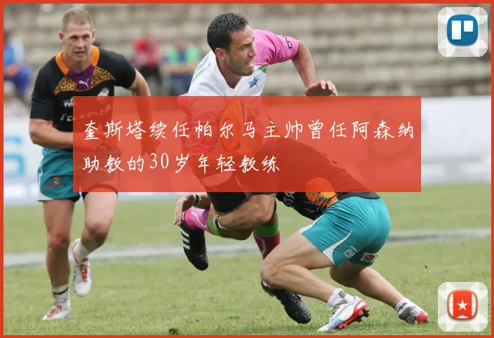 奎斯塔续任帕尔马主帅曾任阿森纳助教的30岁年轻教练