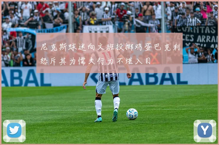 尼克斯球迷向文班投掷鸡蛋巴克利怒斥其为懦夫行为不堪入目