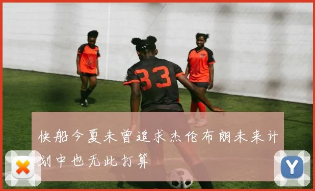 快船今夏未曾追求杰伦布朗未来计划中也无此打算