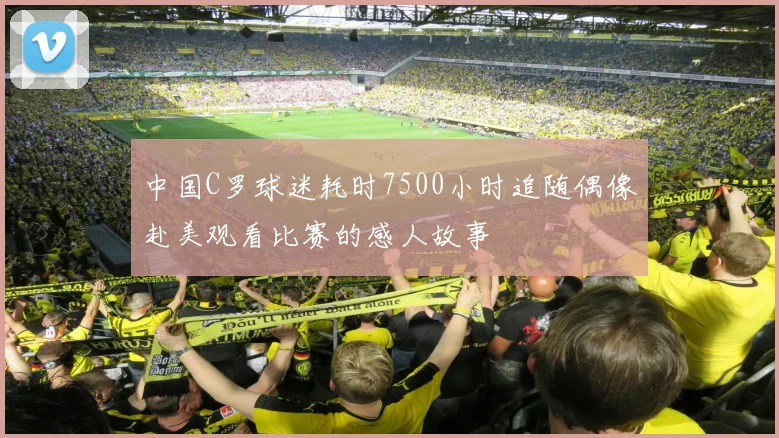 中国C罗球迷耗时7500小时追随偶像赴美观看比赛的感人故事