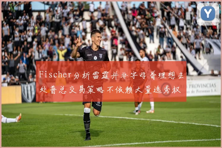 Fischer分析雷霆并非字母哥理想去处普总交易策略不依赖大量选秀权
