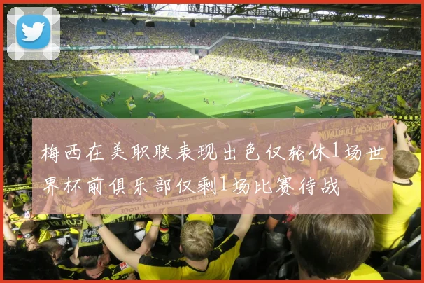 梅西在美职联表现出色仅轮休1场世界杯前俱乐部仅剩1场比赛待战