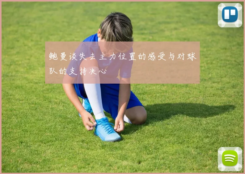 鲍曼谈失去主力位置的感受与对球队的支持决心