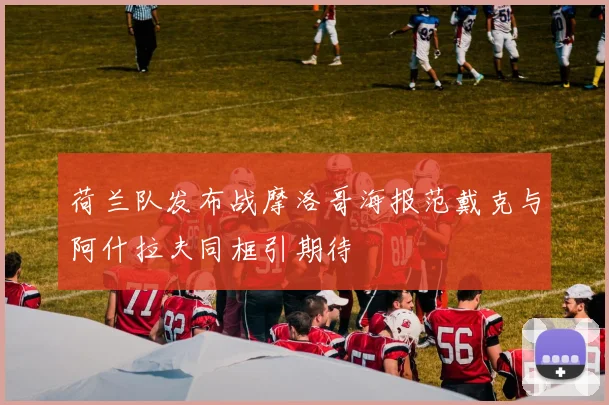 荷兰队发布战摩洛哥海报范戴克与阿什拉夫同框引期待