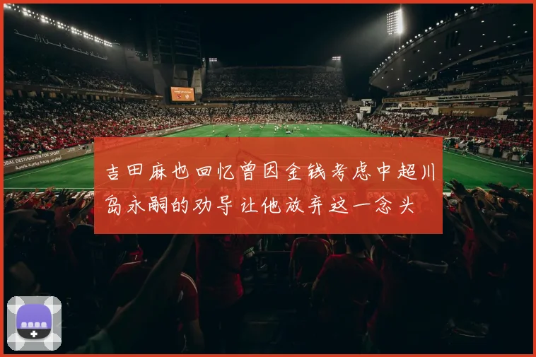 吉田麻也回忆曾因金钱考虑中超川岛永嗣的劝导让他放弃这一念头