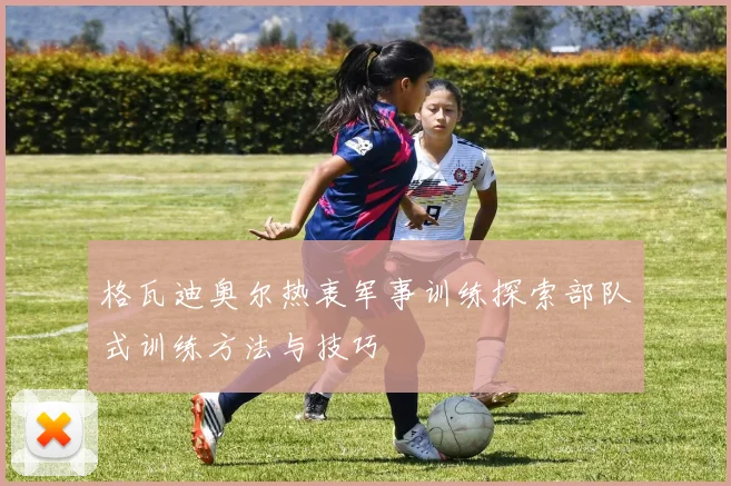 格瓦迪奥尔热衷军事训练探索部队式训练方法与技巧