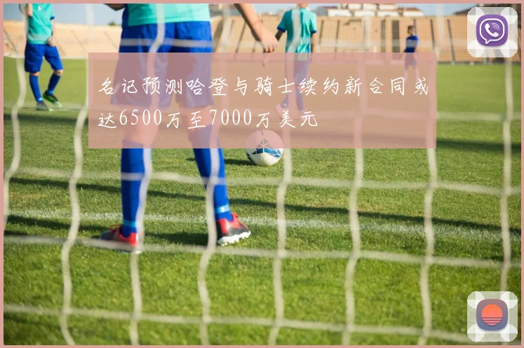 名记预测哈登与骑士续约新合同或达6500万至7000万美元