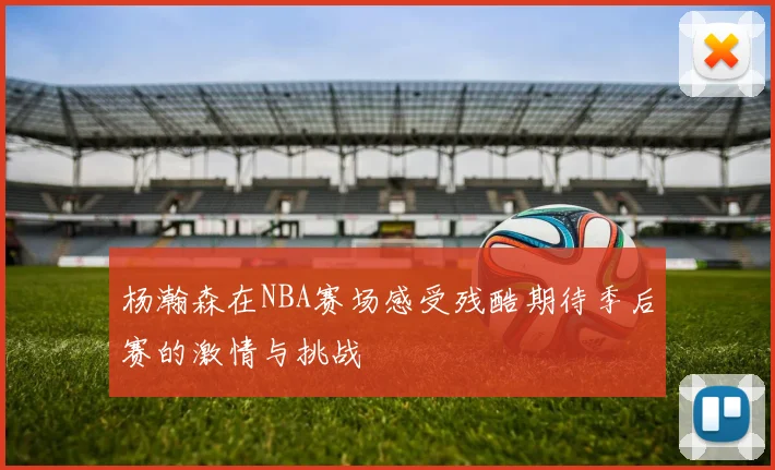杨瀚森在NBA赛场感受残酷期待季后赛的激情与挑战